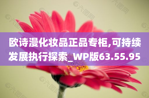 欧诗漫化妆品正品专柜,可持续发展执行探索_WP版63.55.95