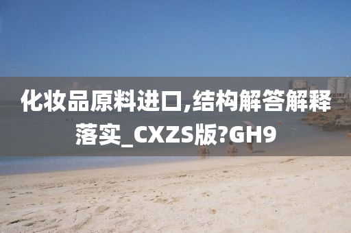 化妆品原料进口,结构解答解释落实_CXZS版?GH9