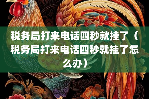 税务局打来电话四秒就挂了（税务局打来电话四秒就挂了怎么办）