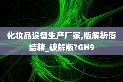 化妆品设备生产厂家,版解析落结精_破解版?GH9