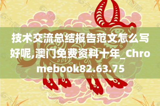 技术交流总结报告范文怎么写好呢,澳门免费资料十年_Chromebook82.63.75