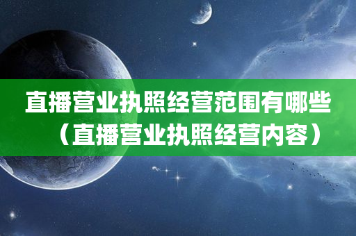 直播营业执照经营范围有哪些（直播营业执照经营内容）