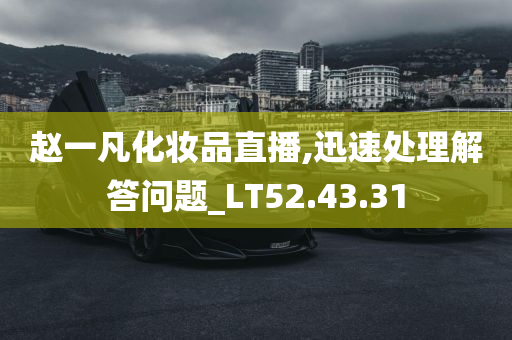 赵一凡化妆品直播,迅速处理解答问题_LT52.43.31