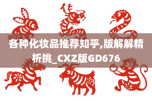 各种化妆品推荐知乎,版解解精析挑_CXZ版GD676