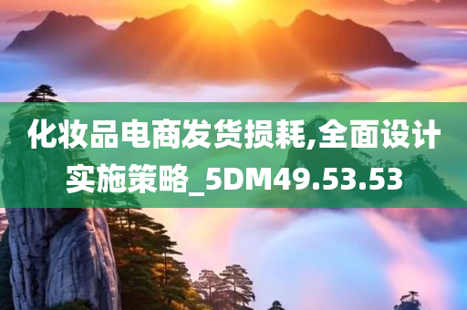 化妆品电商发货损耗,全面设计实施策略_5DM49.53.53