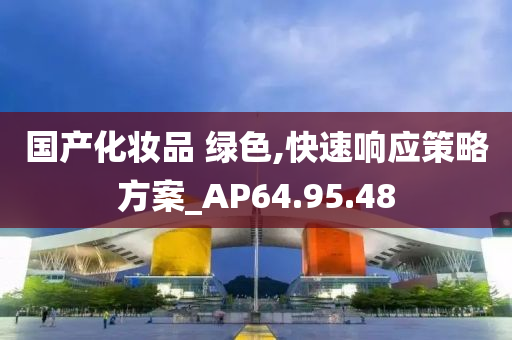 国产化妆品 绿色,快速响应策略方案_AP64.95.48