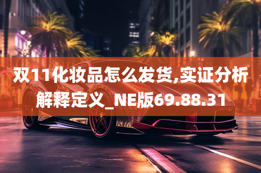 双11化妆品怎么发货,实证分析解释定义_NE版69.88.31