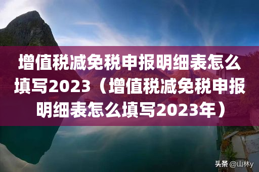 增值税减免税申报明细表怎么填写2023（增值税减免税申报明细表怎么填写2023年）