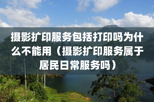 摄影扩印服务包括打印吗为什么不能用（摄影扩印服务属于居民日常服务吗）