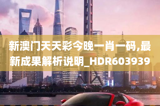 新澳门天天彩今晚一肖一码,最新成果解析说明_HDR603939