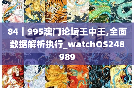 84｜995澳门论坛王中王,全面数据解析执行_watchOS248989