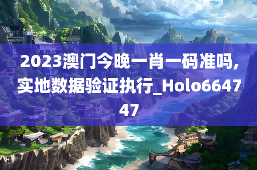 2023澳门今晚一肖一码准吗,实地数据验证执行_Holo664747