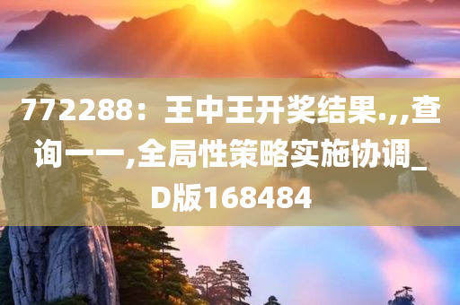 772288：王中王开奖结果.,,查询一一,全局性策略实施协调_D版168484