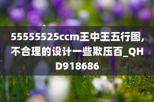 55555525ccm王中王五行图,不合理的设计一些欺压百_QHD918686