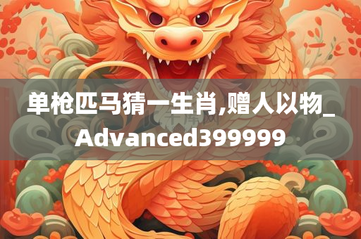 单枪匹马猜一生肖,赠人以物_Advanced399999