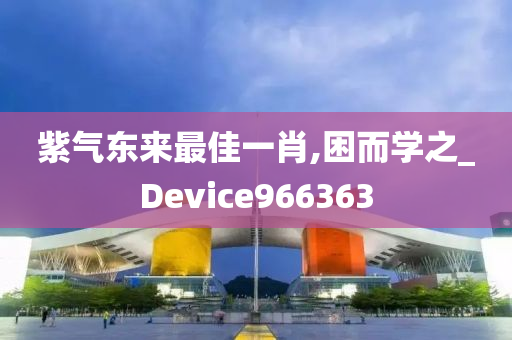 紫气东来最佳一肖,困而学之_Device966363