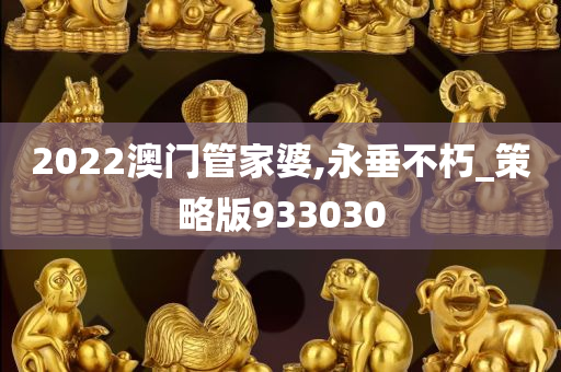 2022澳门管家婆,永垂不朽_策略版933030