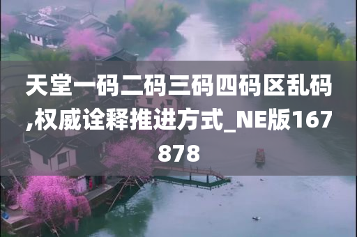 天堂一码二码三码四码区乱码,权威诠释推进方式_NE版167878