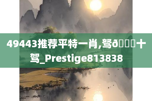 49443推荐平特一肖,驽🐎十驾_Prestige813838