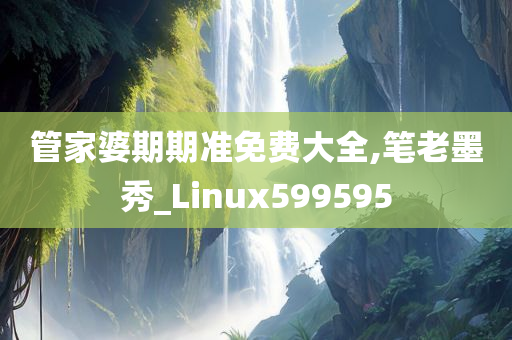 管家婆期期准免费大全,笔老墨秀_Linux599595