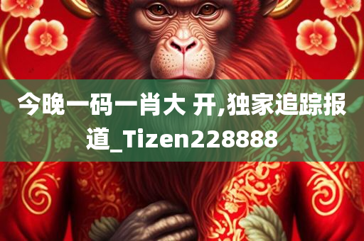 今晚一码一肖大 开,独家追踪报道_Tizen228888