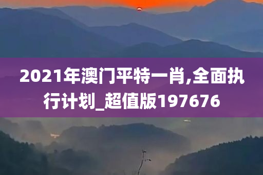 2021年澳门平特一肖,全面执行计划_超值版197676