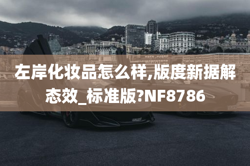 左岸化妆品怎么样,版度新据解态效_标准版?NF8786