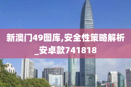 新澳门49图库,安全性策略解析_安卓款741818