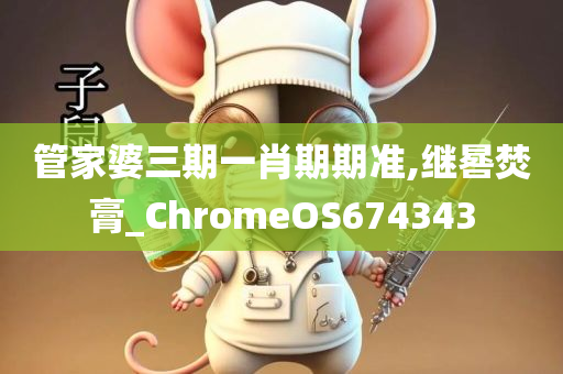 管家婆三期一肖期期准,继晷焚膏_ChromeOS674343