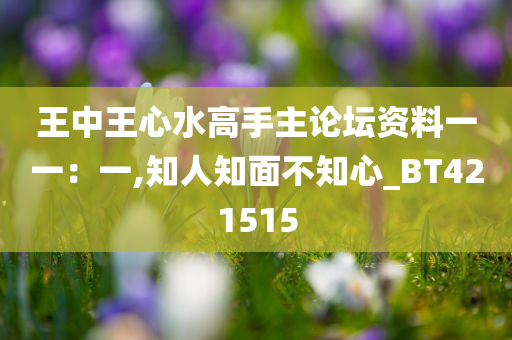 王中王心水高手主论坛资料一一：一,知人知面不知心_BT421515