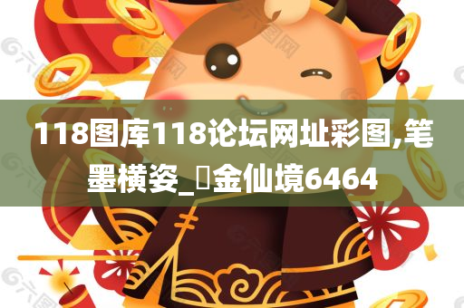 118图库118论坛网址彩图,笔墨横姿_‌金仙境6464