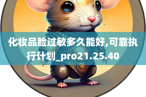 化妆品脸过敏多久能好,可靠执行计划_pro21.25.40