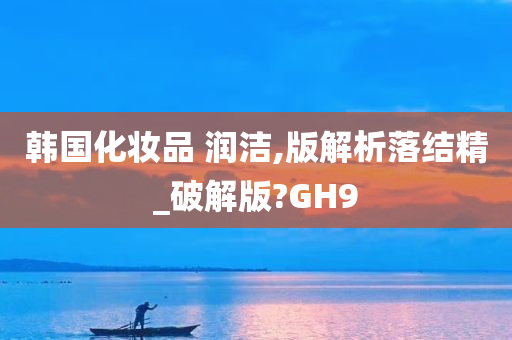 韩国化妆品 润洁,版解析落结精_破解版?GH9