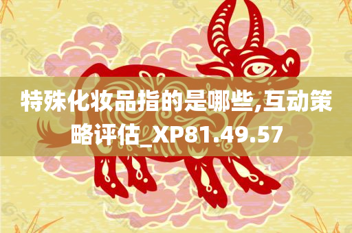 特殊化妆品指的是哪些,互动策略评估_XP81.49.57