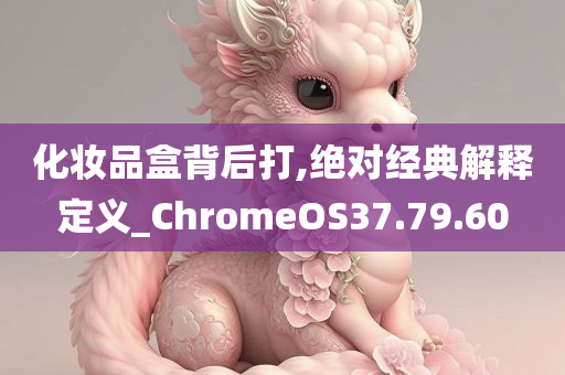 化妆品盒背后打,绝对经典解释定义_ChromeOS37.79.60