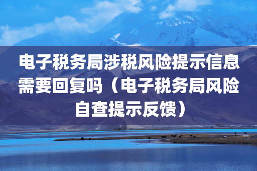 电子税务局涉税风险提示信息需要回复吗（电子税务局风险自查提示反馈）