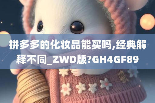 拼多多的化妆品能买吗,经典解释不同_ZWD版?GH4GF89