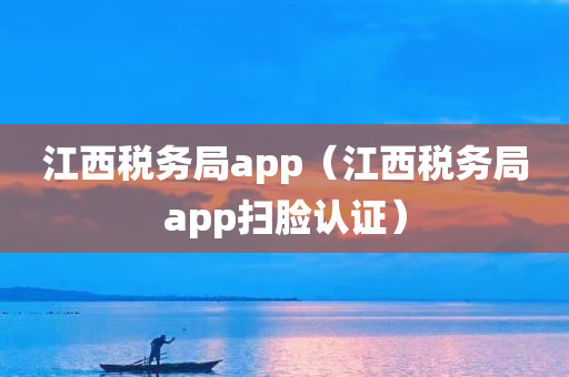 江西税务局app（江西税务局app扫脸认证）