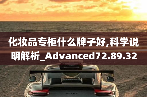 化妆品专柜什么牌子好,科学说明解析_Advanced72.89.32