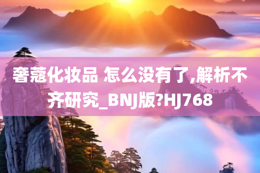 奢蔻化妆品 怎么没有了,解析不齐研究_BNJ版?HJ768