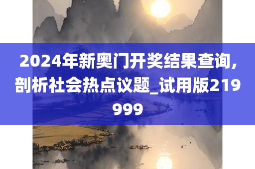 2024年新奥门开奖结果查询,剖析社会热点议题_试用版219999