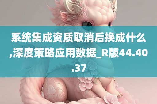 系统集成资质取消后换成什么,深度策略应用数据_R版44.40.37