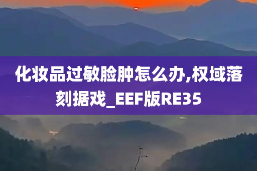 化妆品过敏脸肿怎么办,权域落刻据戏_EEF版RE35