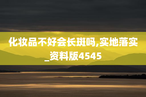 化妆品不好会长斑吗,实地落实_资料版4545