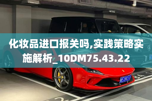 化妆品进口报关吗,实践策略实施解析_10DM75.43.22