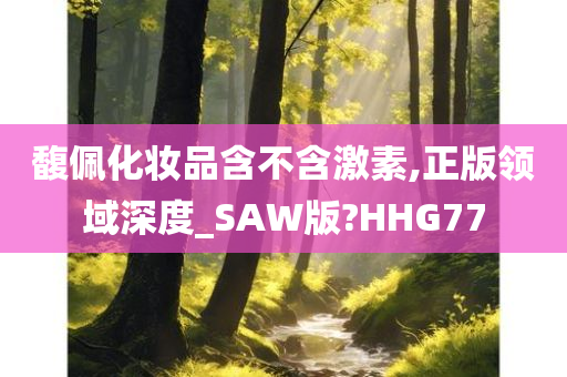 馥佩化妆品含不含激素,正版领域深度_SAW版?HHG77