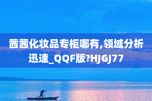 茜茜化妆品专柜哪有,领域分析迅速_QQF版?HJGJ77