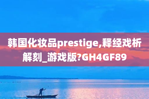 韩国化妆品prestige,释经戏析解刻_游戏版?GH4GF89