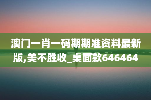 澳门一肖一码期期准资料最新版,美不胜收_桌面款646464