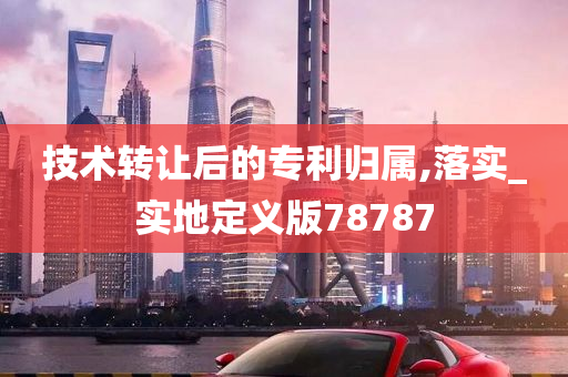 技术转让后的专利归属,落实_实地定义版78787